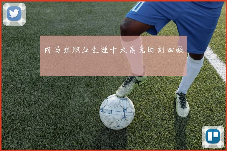 内马尔职业生涯十大高光时刻回顾