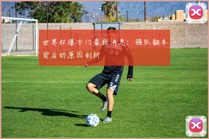 世界杯爆冷门最新消息：强队翻车背后的原因剖析