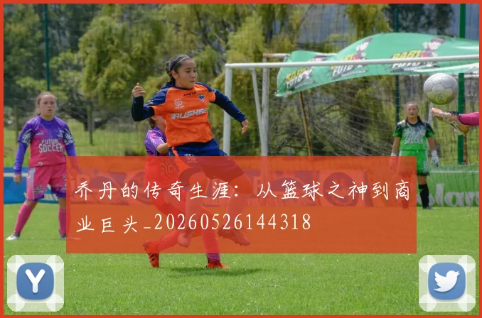 乔丹的传奇生涯：从篮球之神到商业巨头_20260526144318