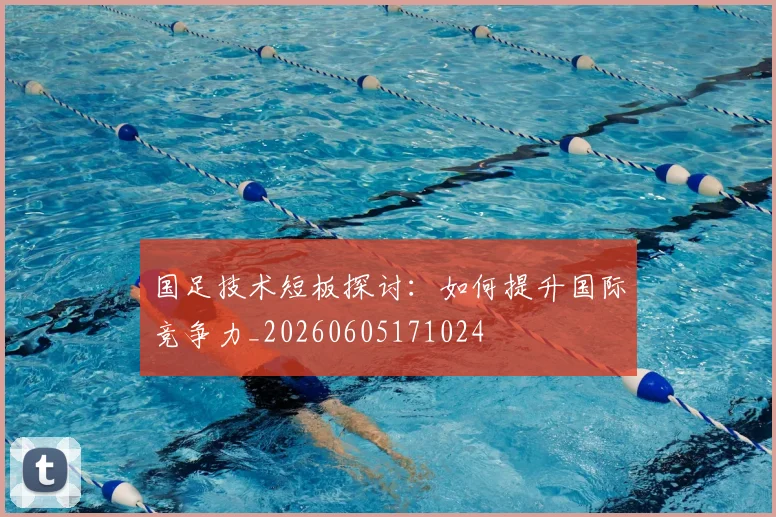 国足技术短板探讨：如何提升国际竞争力_20260605171024