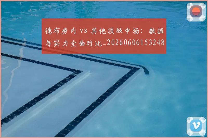 德布劳内 vs 其他顶级中场：数据与实力全面对比_20260606153248