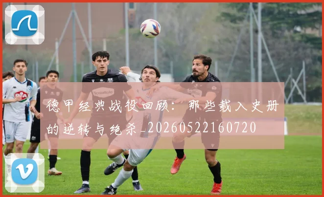 德甲经典战役回顾:那些载入史册的逆转与绝杀_20260522160720