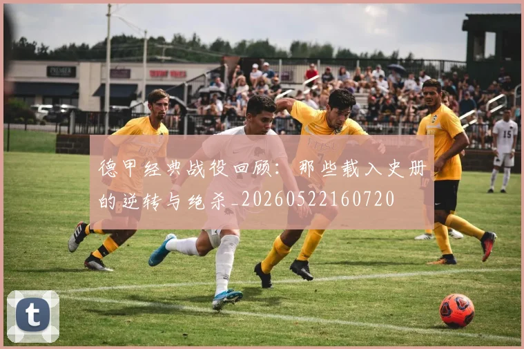 德甲经典战役回顾:那些载入史册的逆转与绝杀_20260522160720