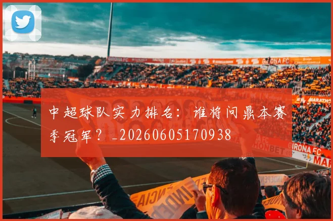 中超球队实力排名：谁将问鼎本赛季冠军？_20260605170938