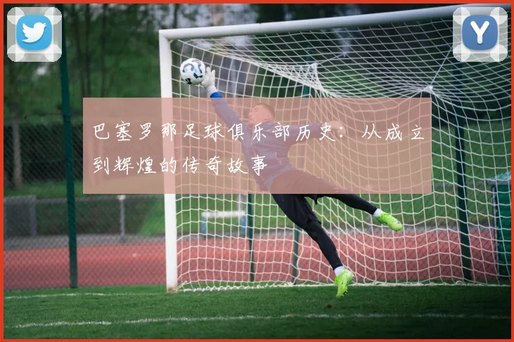 巴塞罗那足球俱乐部历史：从成立到辉煌的传奇故事