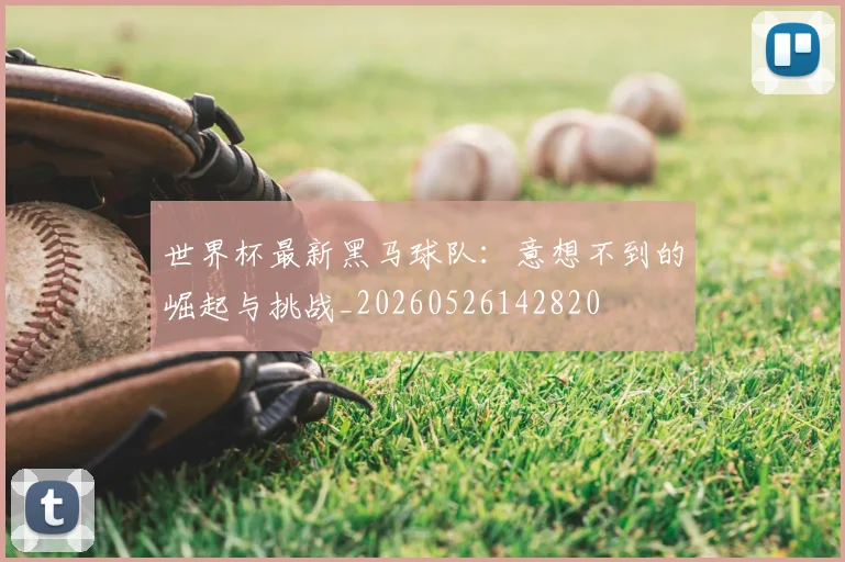 世界杯最新黑马球队:意想不到的崛起与挑战_20260526142820