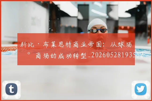 科比·布莱恩特商业帝国：从球场到商场的成功转型_20260528193552