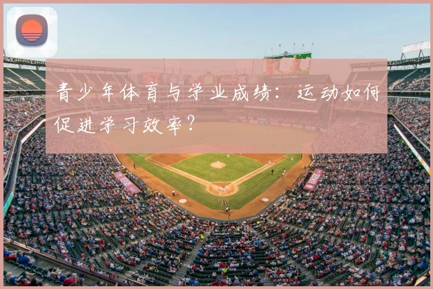 青少年体育与学业成绩：运动如何促进学习效率？