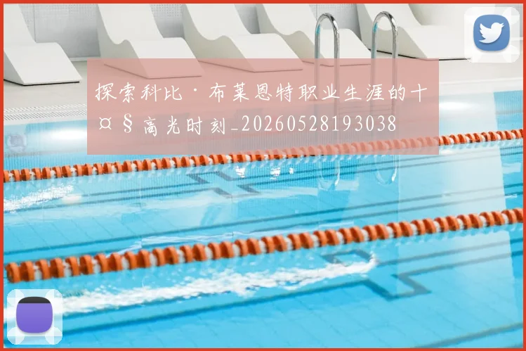 探索科比·布莱恩特职业生涯的十大高光时刻_20260528193038
