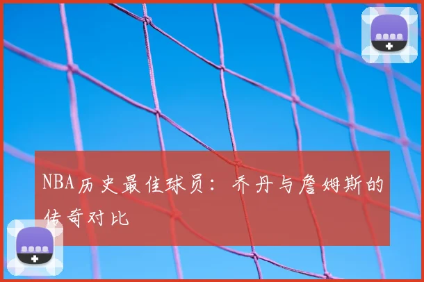 NBA历史最佳球员：乔丹与詹姆斯的传奇对比