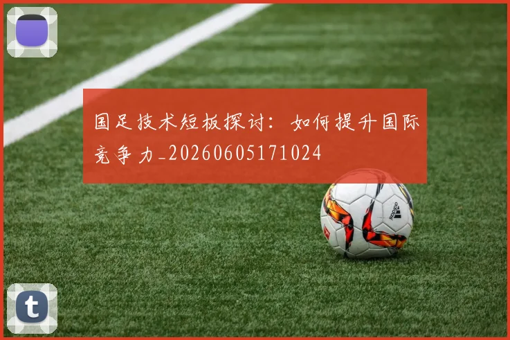 国足技术短板探讨：如何提升国际竞争力_20260605171024