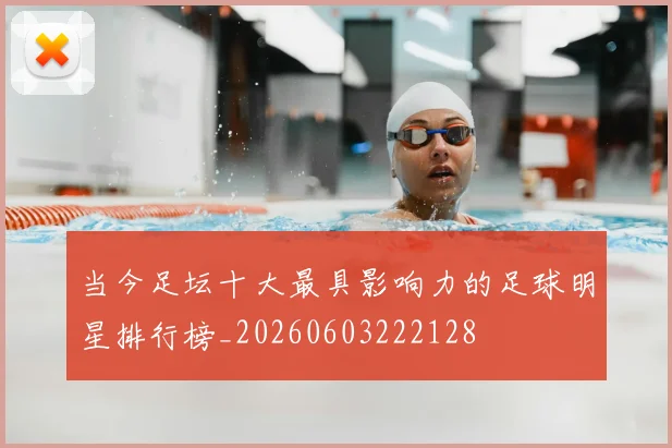 当今足坛十大最具影响力的足球明星排行榜_20260603222128