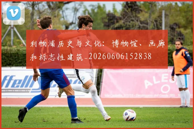 利物浦历史与文化：博物馆、画廊和标志性建筑_20260606152838