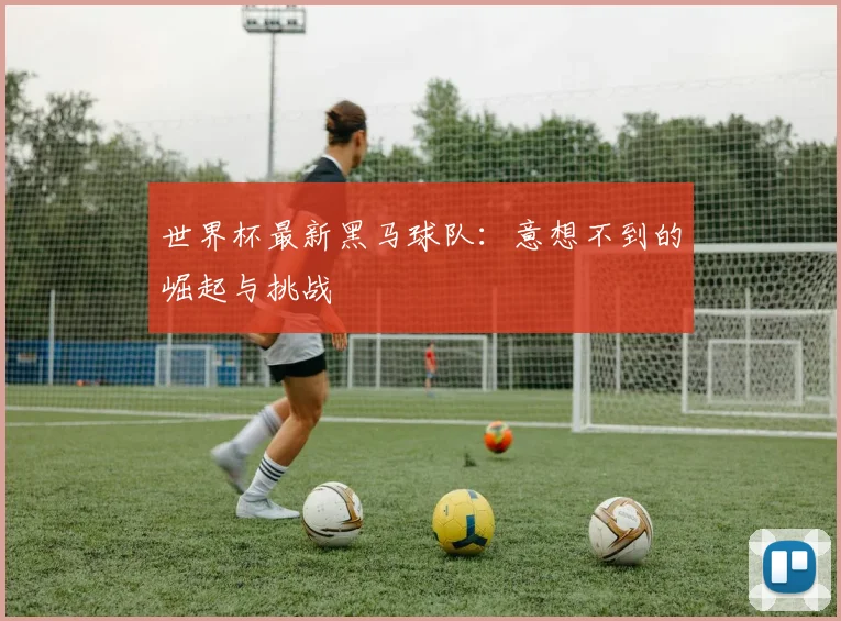 世界杯最新黑马球队:意想不到的崛起与挑战