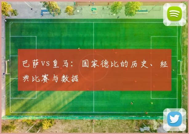 巴萨vs皇马：国家德比的历史、经典比赛与数据