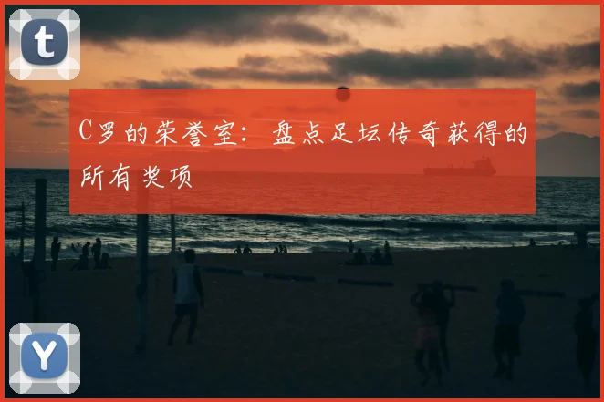 C罗的荣誉室：盘点足坛传奇获得的所有奖项