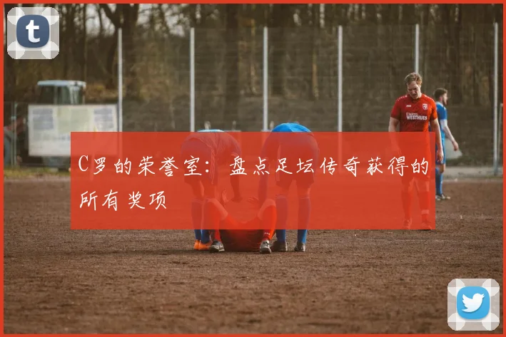 C罗的荣誉室：盘点足坛传奇获得的所有奖项