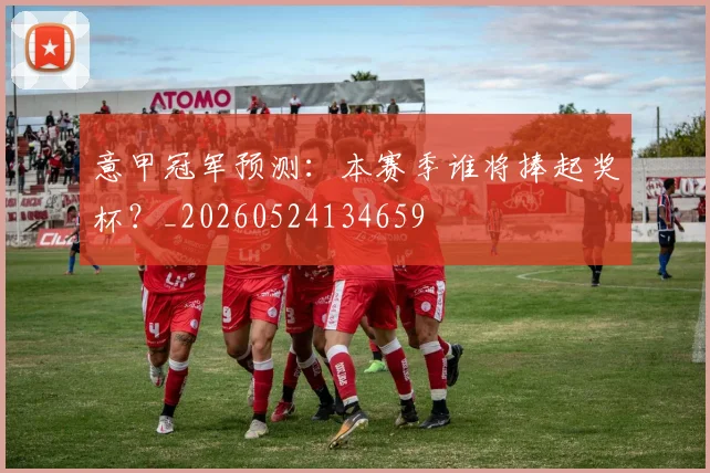 意甲冠军预测：本赛季谁将捧起奖杯？_20260524134659