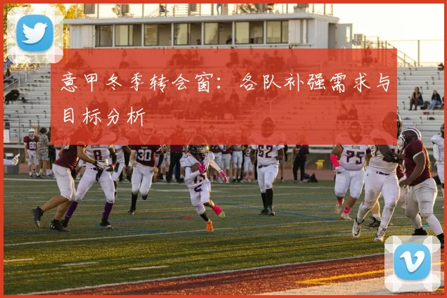 意甲冬季转会窗：各队补强需求与目标分析