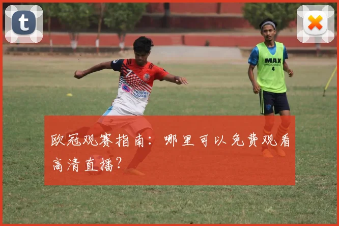 欧冠观赛指南：哪里可以免费观看高清直播？