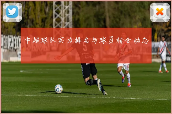中超球队实力排名与球员转会动态