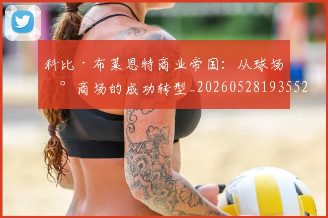 科比·布莱恩特商业帝国：从球场到商场的成功转型_20260528193552
