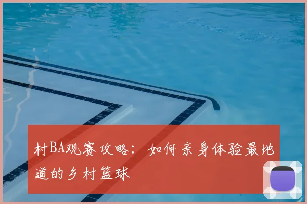 村BA观赛攻略:如何亲身体验最地道的乡村篮球