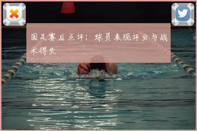 国足赛后点评：球员表现评分与战术得失