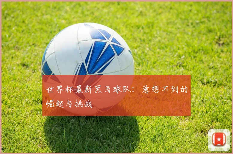 世界杯最新黑马球队：意想不到的崛起与挑战