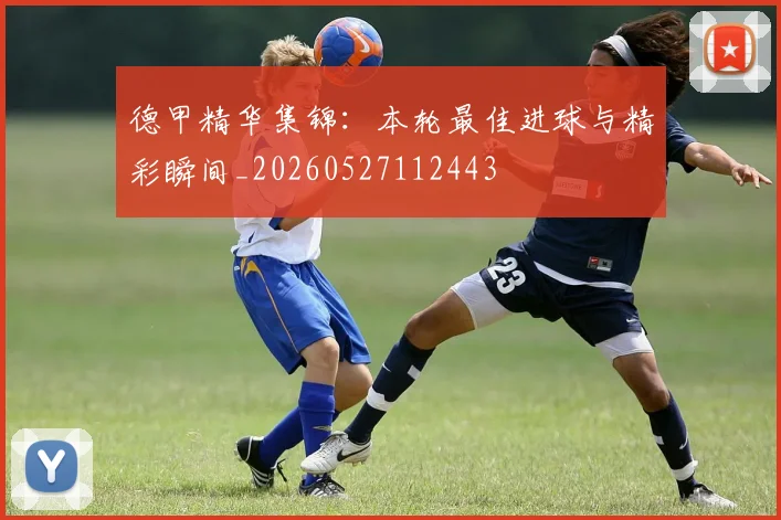 德甲精华集锦:本轮最佳进球与精彩瞬间_20260527112443