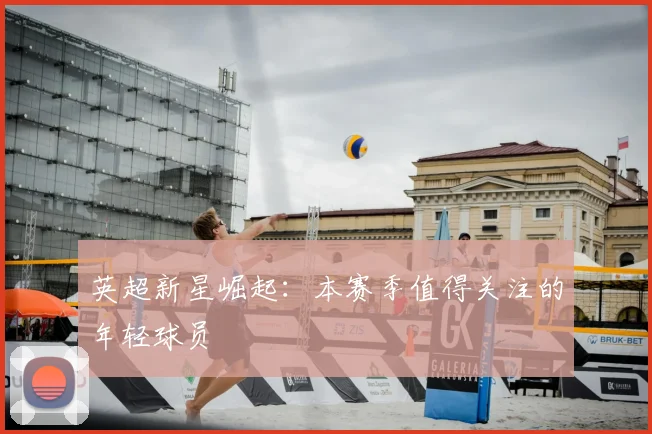 英超新星崛起:本赛季值得关注的年轻球员