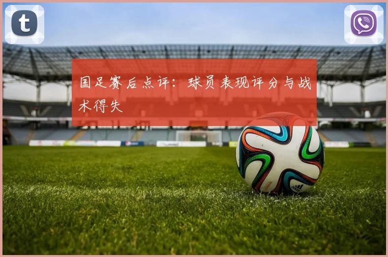 国足赛后点评：球员表现评分与战术得失
