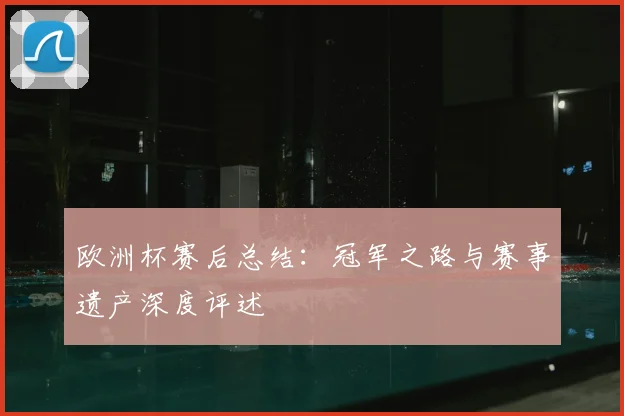 欧洲杯赛后总结：冠军之路与赛事遗产深度评述