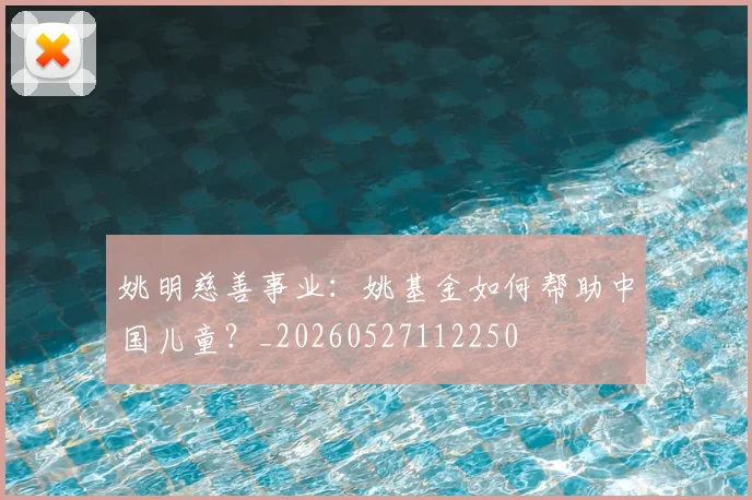 姚明慈善事业：姚基金如何帮助中国儿童？_20260527112250