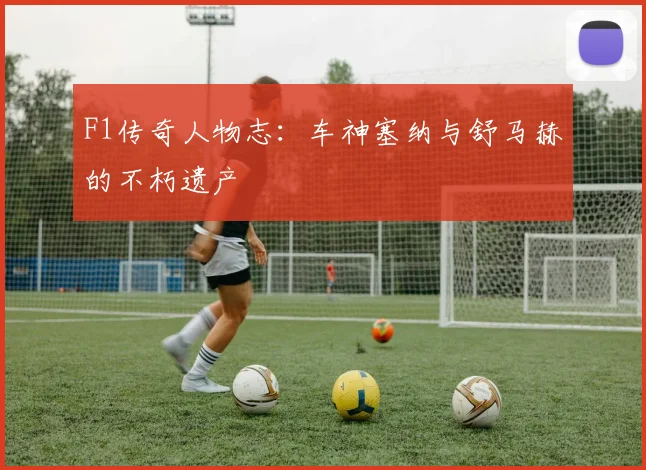 F1传奇人物志:车神塞纳与舒马赫的不朽遗产
