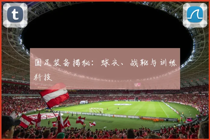 国足装备揭秘：球衣、战靴与训练科技