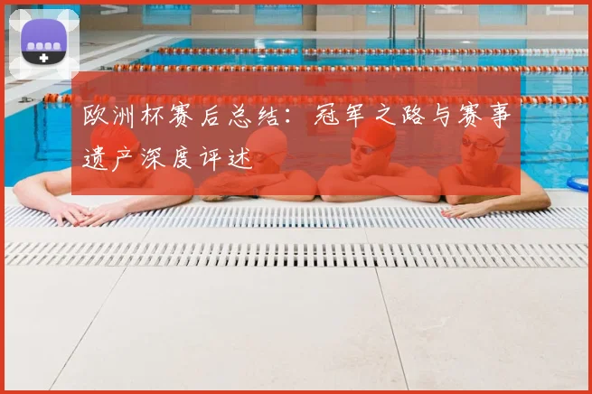 欧洲杯赛后总结：冠军之路与赛事遗产深度评述