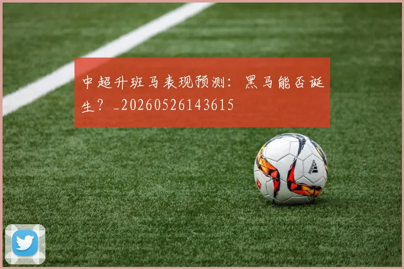 中超升班马表现预测：黑马能否诞生？_20260526143615