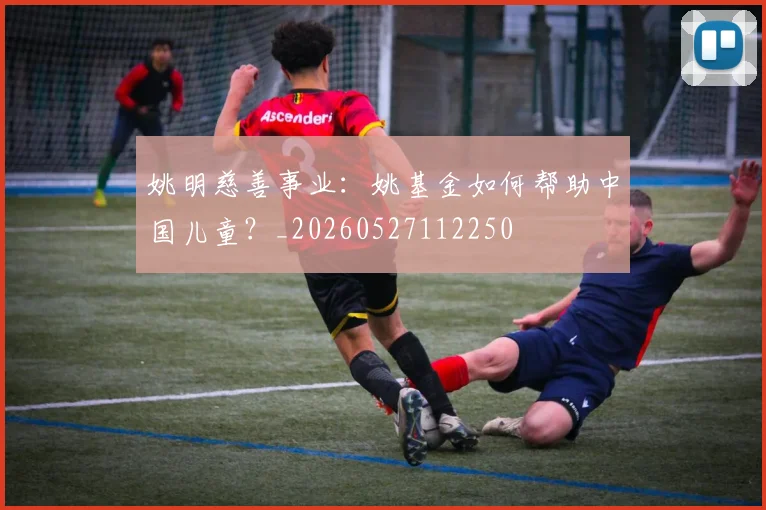 姚明慈善事业：姚基金如何帮助中国儿童？_20260527112250