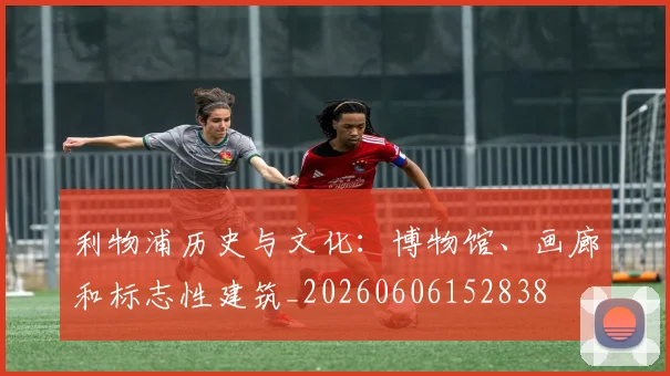 利物浦历史与文化：博物馆、画廊和标志性建筑_20260606152838