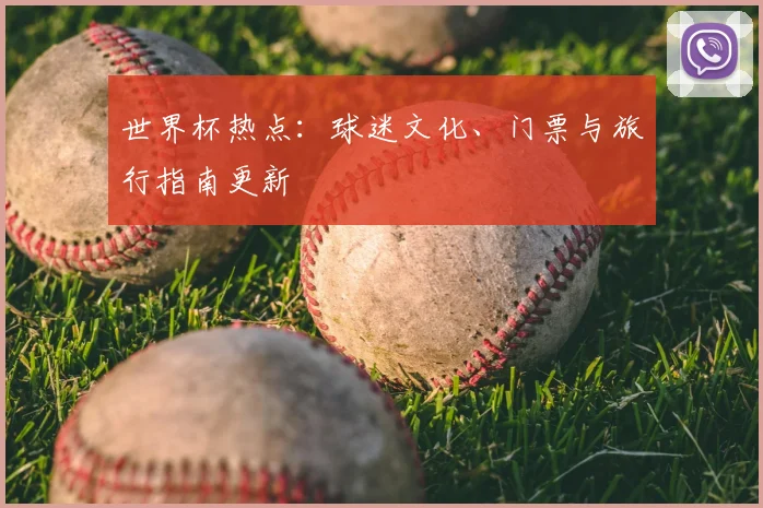 世界杯热点:球迷文化、门票与旅行指南更新