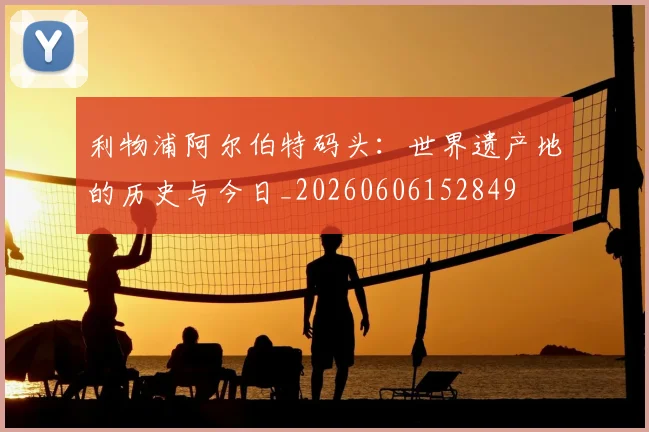 利物浦阿尔伯特码头:世界遗产地的历史与今日_20260606152849